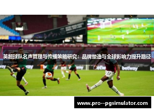 英超球队名声管理与传播策略研究:品牌塑造与全球影响力提升路径 英超球队名声管理与传播策略研究:品牌塑造与全球影响力提升路径