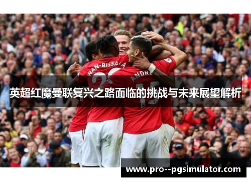 英超红魔曼联复兴之路面临的挑战与未来展望解析
