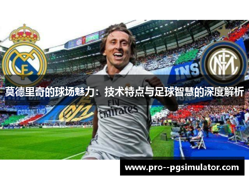 莫德里奇的球场魅力：技术特点与足球智慧的深度解析