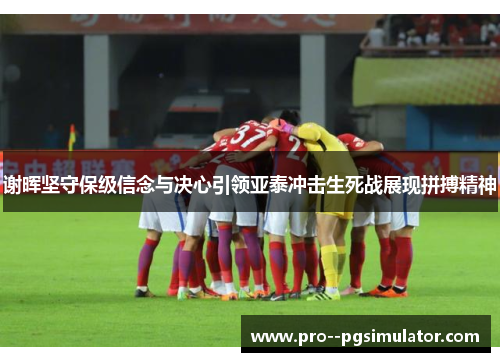 谢晖坚守保级信念与决心引领亚泰冲击生死战展现拼搏精神 谢晖坚守保级信念与决心引领亚泰冲击生死战展现拼搏精神