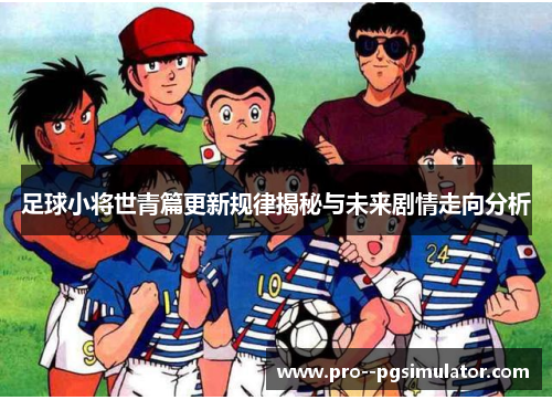 足球小将世青篇更新规律揭秘与未来剧情走向分析 足球小将世青篇更新规律揭秘与未来剧情走向分析