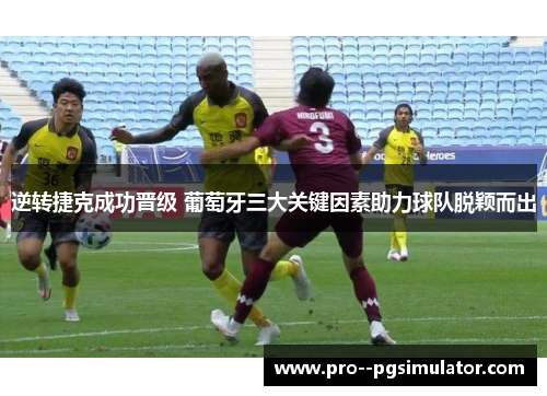 逆转捷克成功晋级 葡萄牙三大关键因素助力球队脱颖而出 逆转捷克成功晋级 葡萄牙三大关键因素助力球队脱颖而出