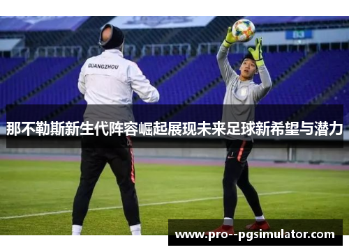 那不勒斯新生代阵容崛起展现未来足球新希望与潜力 那不勒斯新生代阵容崛起展现未来足球新希望与潜力