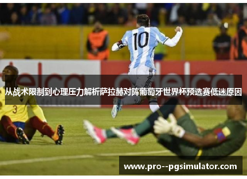 从战术限制到心理压力解析萨拉赫对阵葡萄牙世界杯预选赛低迷原因 从战术限制到心理压力解析萨拉赫对阵葡萄牙世界杯预选赛低迷原因