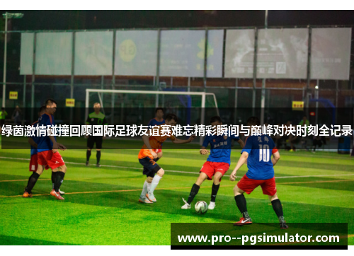 绿茵激情碰撞回顾国际足球友谊赛难忘精彩瞬间与巅峰对决时刻全记录 绿茵激情碰撞回顾国际足球友谊赛难忘精彩瞬间与巅峰对决时刻全记录