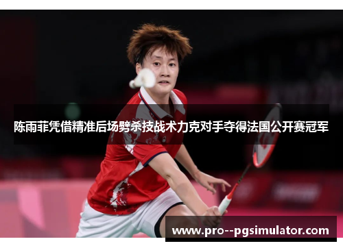 陈雨菲凭借精准后场劈杀技战术力克对手夺得法国公开赛冠军