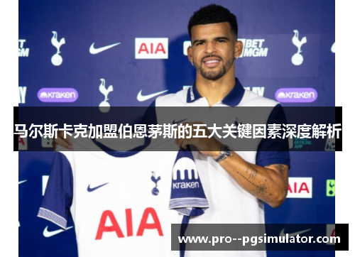 马尔斯卡克加盟伯恩茅斯的五大关键因素深度解析 马尔斯卡克加盟伯恩茅斯的五大关键因素深度解析