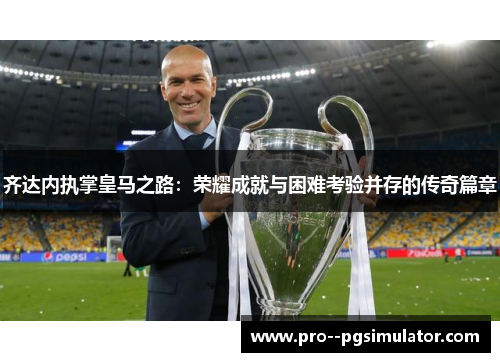 齐达内执掌皇马之路：荣耀成就与困难考验并存的传奇篇章