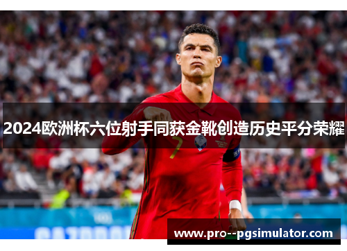 2024欧洲杯六位射手同获金靴创造历史平分荣耀 2024欧洲杯六位射手同获金靴创造历史平分荣耀