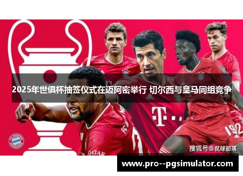 2025年世俱杯抽签仪式在迈阿密举行 切尔西与皇马同组竞争