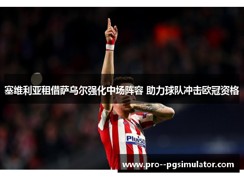 塞维利亚租借萨乌尔强化中场阵容 助力球队冲击欧冠资格