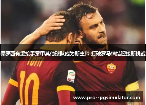 德罗西有望接手意甲其他球队成为新主帅 打破罗马情结迎接新挑战