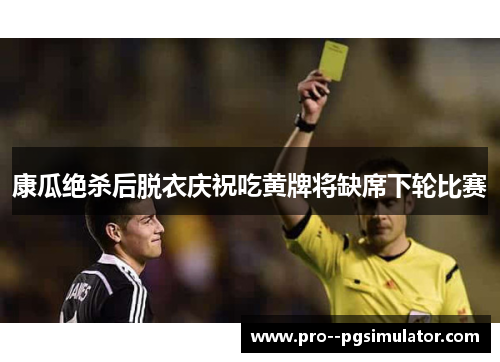 康瓜绝杀后脱衣庆祝吃黄牌将缺席下轮比赛