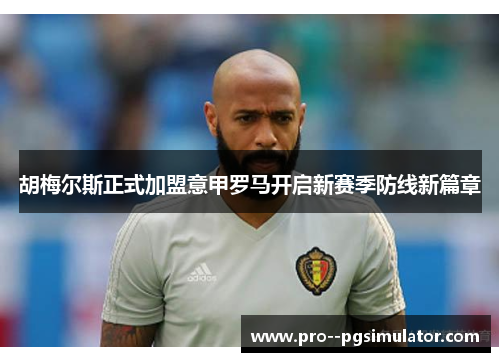 胡梅尔斯正式加盟意甲罗马开启新赛季防线新篇章 胡梅尔斯正式加盟意甲罗马开启新赛季防线新篇章