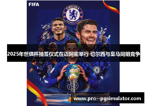 2025年世俱杯抽签仪式在迈阿密举行 切尔西与皇马同组竞争