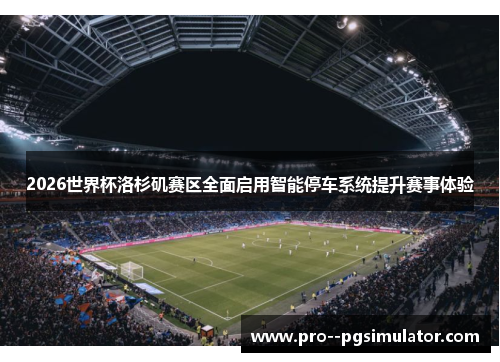 2026世界杯洛杉矶赛区全面启用智能停车系统提升赛事体验