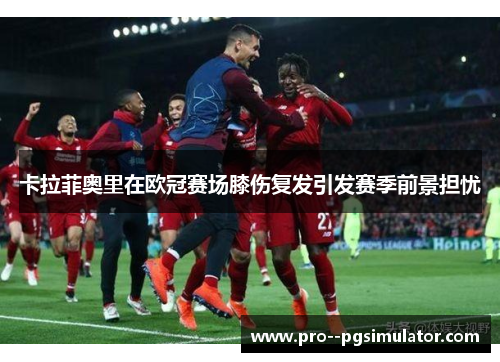 卡拉菲奥里在欧冠赛场膝伤复发引发赛季前景担忧