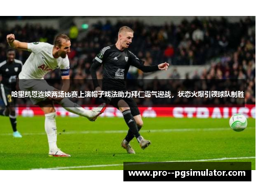 哈里凯恩连续两场比赛上演帽子戏法助力拜仁霸气迎战，状态火爆引领球队制胜