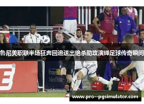 鲁尼美职联半场狂奔回追送出绝杀助攻演绎足球传奇瞬间