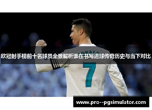 欧冠射手榜前十名球员全景解析谁在书写进球传奇历史与当下对比