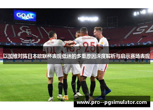 以加维对阵日本欧联杯表现低迷的多重原因深度解析与启示赛场表现