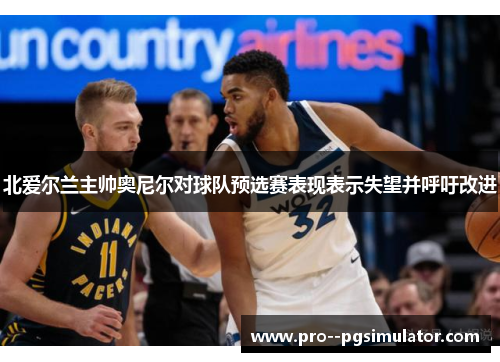 北爱尔兰主帅奥尼尔对球队预选赛表现表示失望并呼吁改进 北爱尔兰主帅奥尼尔对球队预选赛表现表示失望并呼吁改进