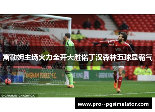 富勒姆主场火力全开大胜诺丁汉森林五球显霸气 富勒姆主场火力全开大胜诺丁汉森林五球显霸气