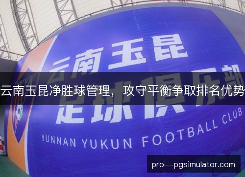 云南玉昆净胜球管理，攻守平衡争取排名优势