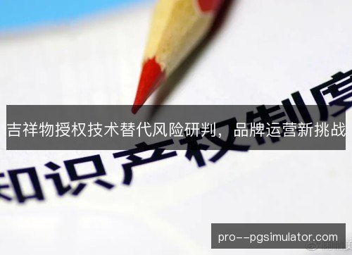 吉祥物授权技术替代风险研判,品牌运营新挑战 吉祥物授权技术替代风险研判,品牌运营新挑战